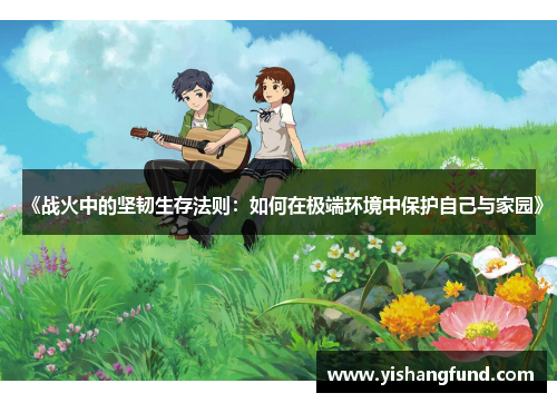《战火中的坚韧生存法则：如何在极端环境中保护自己与家园》