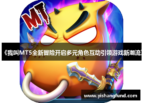 《我叫MT5全新冒险开启多元角色互动引领游戏新潮流》