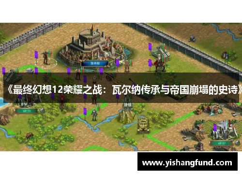 《最终幻想12荣耀之战：瓦尔纳传承与帝国崩塌的史诗》