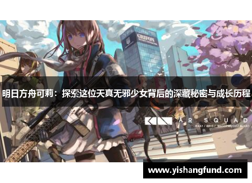 明日方舟可莉：探索这位天真无邪少女背后的深藏秘密与成长历程