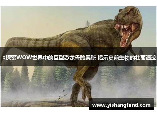 《探索WOW世界中的巨型恐龙骨骼奥秘 揭示史前生物的壮丽遗迹》